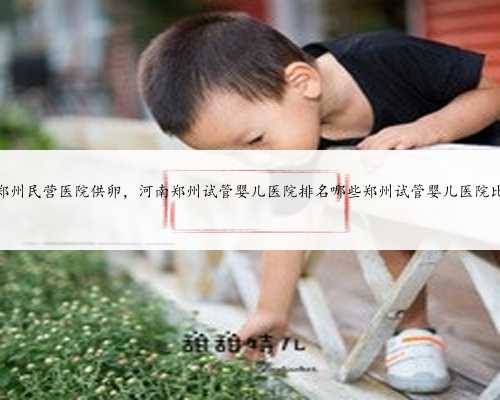 郑州民营医院供卵，河南郑州试管婴儿医院排名哪些郑州试管婴儿医院比