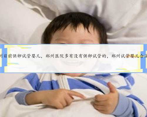 郑州目前供卵试管婴儿，郑州医院多有没有供卵