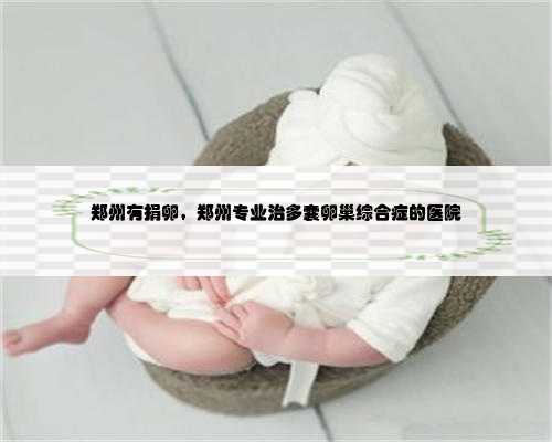 郑州有捐卵，郑州专业治多囊卵巢综合症的医院