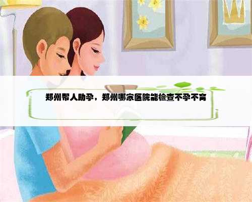 郑州帮人助孕，郑州哪家医院能检查不孕不育
