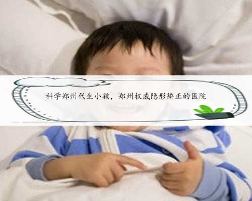 科学郑州代生小孩，郑州权威隐形矫正的医院