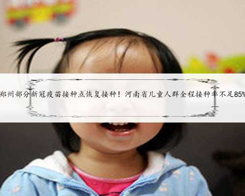 郑州部分新冠疫苗接种点恢复接种！河南省儿童人群全程接种率不足85%