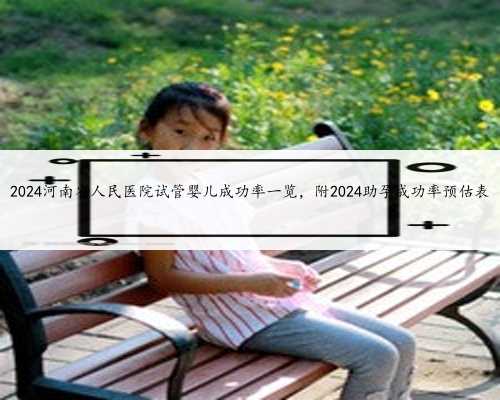 2024河南省人民医院试管婴儿成功率一览，附202
